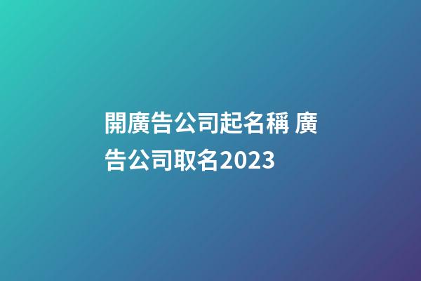 開廣告公司起名稱 廣告公司取名2023-第1張-公司起名-玄機派